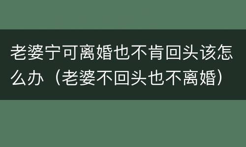 老婆宁可离婚也不肯回头该怎么办（老婆不回头也不离婚）