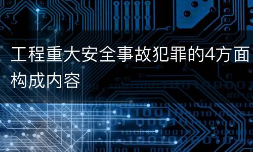 工程重大安全事故犯罪的4方面构成内容