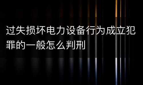 过失损坏电力设备行为成立犯罪的一般怎么判刑
