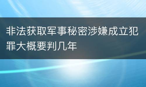 非法获取军事秘密涉嫌成立犯罪大概要判几年