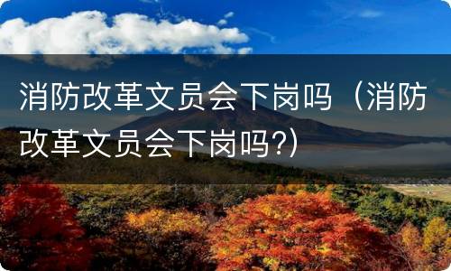 消防改革文员会下岗吗（消防改革文员会下岗吗?）
