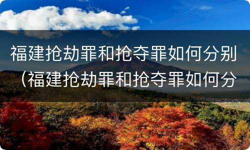 福建抢劫罪和抢夺罪如何分别（福建抢劫罪和抢夺罪如何分别判定）