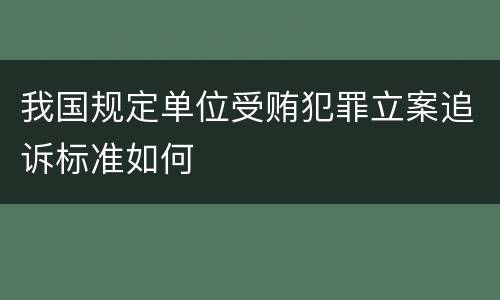 我国规定单位受贿犯罪立案追诉标准如何