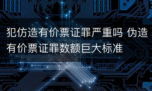 犯仿造有价票证罪严重吗 伪造有价票证罪数额巨大标准