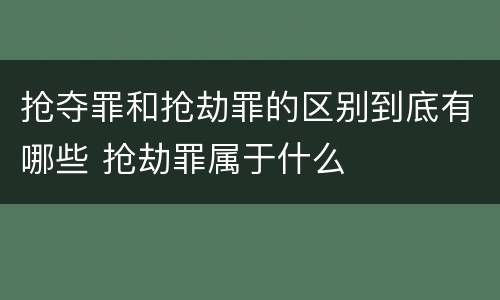抢夺罪和抢劫罪的区别到底有哪些 抢劫罪属于什么
