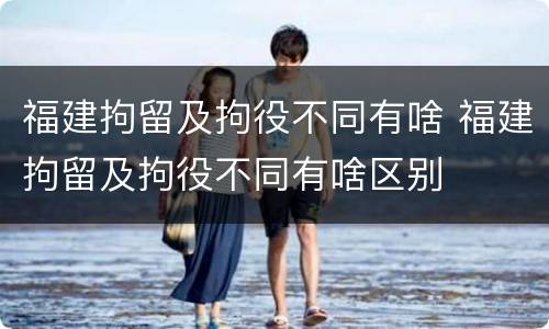 福建拘留及拘役不同有啥 福建拘留及拘役不同有啥区别