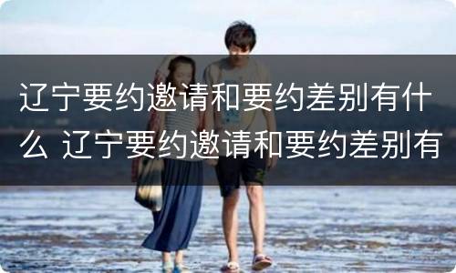辽宁要约邀请和要约差别有什么 辽宁要约邀请和要约差别有什么不同