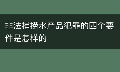 非法捕捞水产品犯罪的四个要件是怎样的