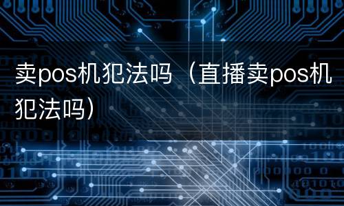 卖pos机犯法吗（直播卖pos机犯法吗）