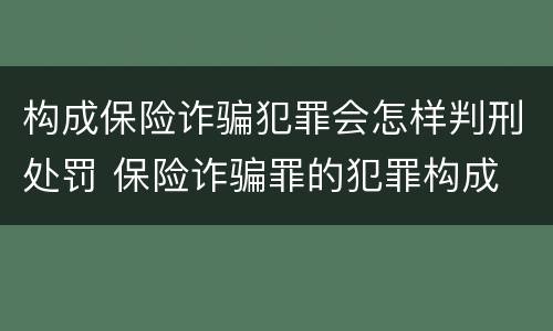 构成保险诈骗犯罪会怎样判刑处罚 保险诈骗罪的犯罪构成