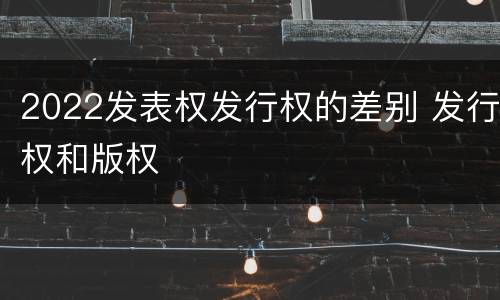 2022发表权发行权的差别 发行权和版权