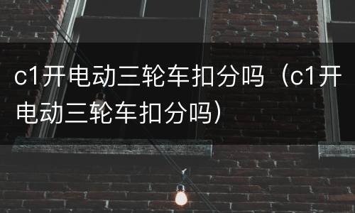 c1开电动三轮车扣分吗（c1开电动三轮车扣分吗）