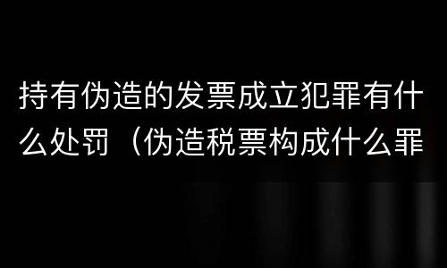 持有伪造的发票成立犯罪有什么处罚（伪造税票构成什么罪）