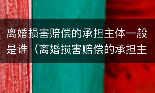 离婚损害赔偿的承担主体一般是谁（离婚损害赔偿的承担主体一般是谁负责）