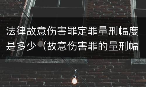法律故意伤害罪定罪量刑幅度是多少（故意伤害罪的量刑幅度）