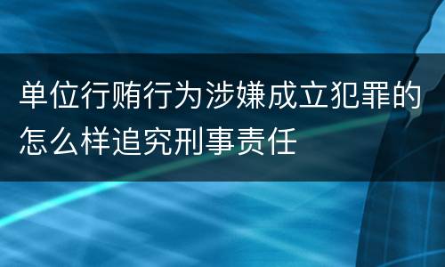 单位行贿行为涉嫌成立犯罪的怎么样追究刑事责任