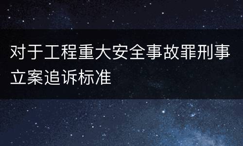 对于工程重大安全事故罪刑事立案追诉标准