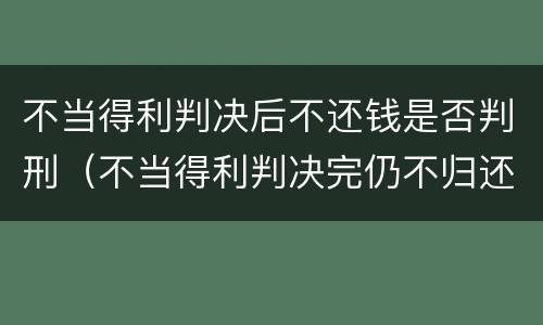 不当得利判决后不还钱是否判刑（不当得利判决完仍不归还）