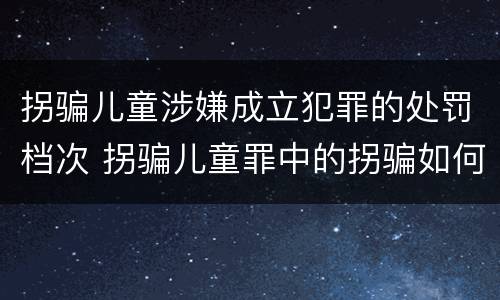 拐骗儿童涉嫌成立犯罪的处罚档次 拐骗儿童罪中的拐骗如何认定