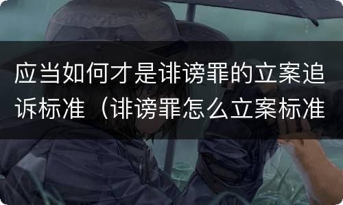 应当如何才是诽谤罪的立案追诉标准（诽谤罪怎么立案标准）