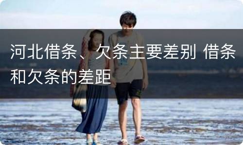 河北借条、欠条主要差别 借条和欠条的差距
