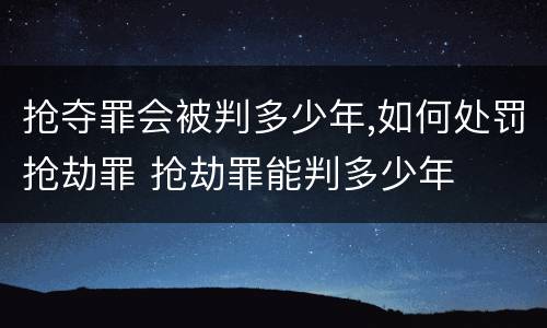 抢夺罪会被判多少年,如何处罚抢劫罪 抢劫罪能判多少年