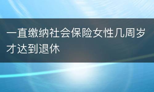 一直缴纳社会保险女性几周岁才达到退休
