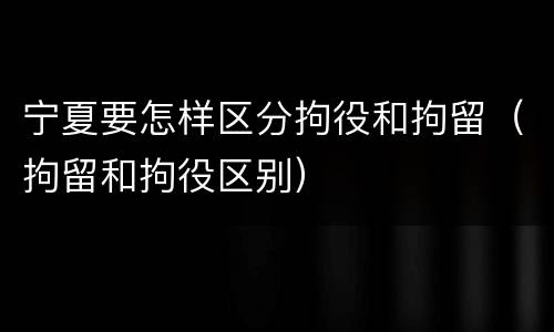 宁夏要怎样区分拘役和拘留（拘留和拘役区别）