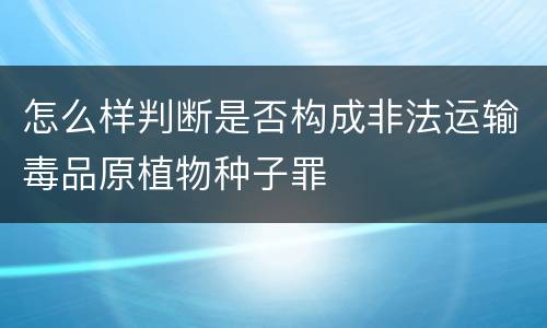 怎么样判断是否构成非法运输毒品原植物种子罪