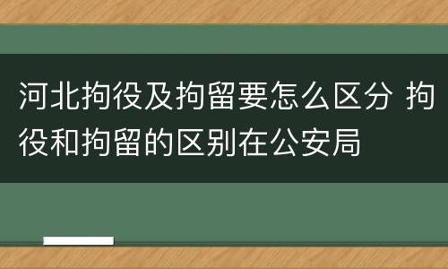 河北拘役及拘留要怎么区分 拘役和拘留的区别在公安局
