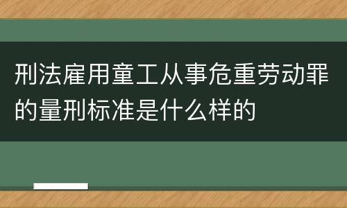 刑法雇用童工从事危重劳动罪的量刑标准是什么样的