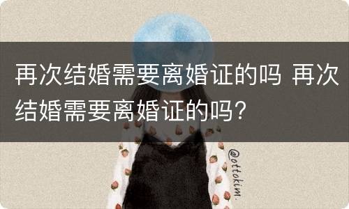 再次结婚需要离婚证的吗 再次结婚需要离婚证的吗?