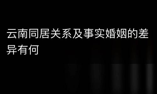 云南同居关系及事实婚姻的差异有何