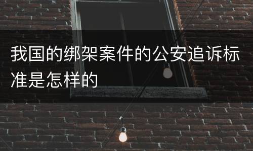 我国的绑架案件的公安追诉标准是怎样的