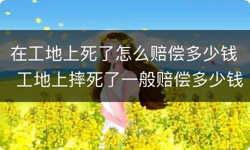 在工地上死了怎么赔偿多少钱 工地上摔死了一般赔偿多少钱