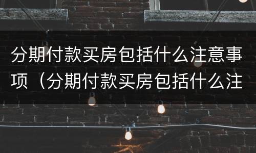 分期付款买房包括什么注意事项（分期付款买房包括什么注意事项和细节）