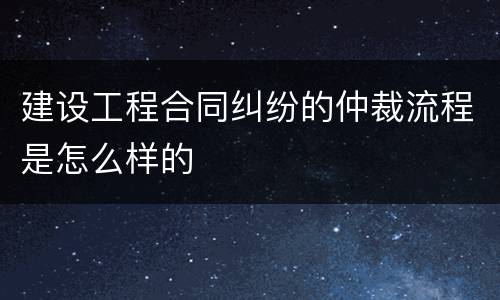 建设工程合同纠纷的仲裁流程是怎么样的