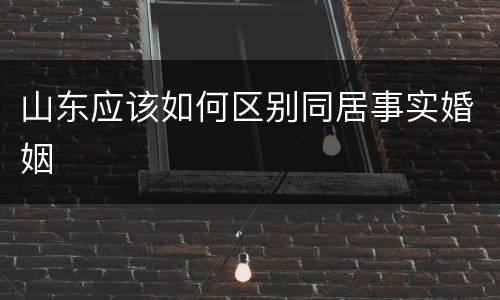 山东应该如何区别同居事实婚姻