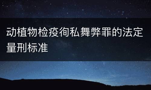 动植物检疫徇私舞弊罪的法定量刑标准