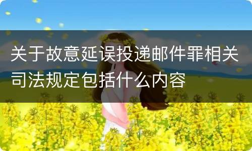关于故意延误投递邮件罪相关司法规定包括什么内容