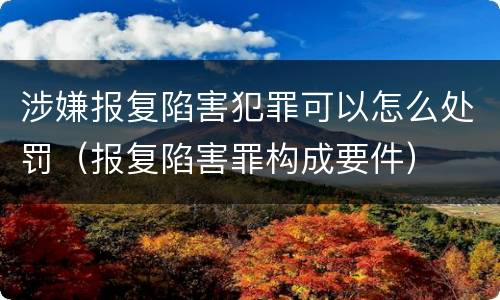 涉嫌报复陷害犯罪可以怎么处罚（报复陷害罪构成要件）
