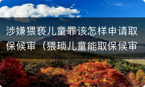 涉嫌猥亵儿童罪该怎样申请取保候审（猥琐儿童能取保候审吗）