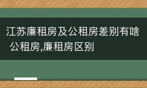 江苏廉租房及公租房差别有啥 公租房,廉租房区别