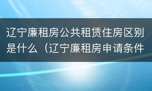 辽宁廉租房公共租赁住房区别是什么（辽宁廉租房申请条件2020）