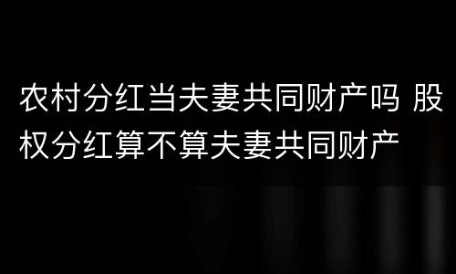 农村分红当夫妻共同财产吗 股权分红算不算夫妻共同财产