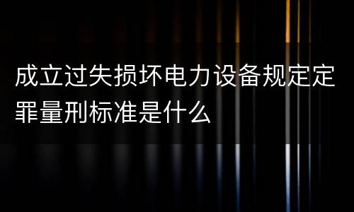 成立过失损坏电力设备规定定罪量刑标准是什么
