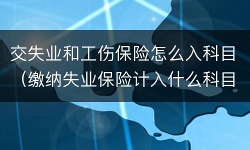 交失业和工伤保险怎么入科目（缴纳失业保险计入什么科目）