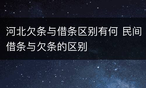 河北欠条与借条区别有何 民间借条与欠条的区别