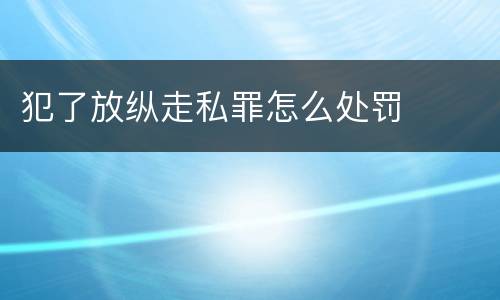 犯了放纵走私罪怎么处罚