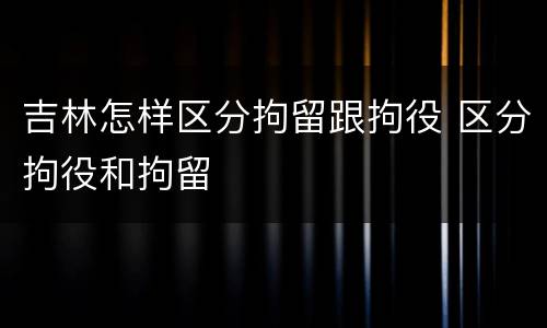 吉林怎样区分拘留跟拘役 区分拘役和拘留